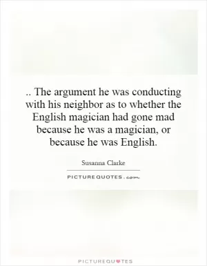 .. The argument he was conducting with his neighbor as to whether the English magician had gone mad because he was a magician, or because he was English Picture Quote #1