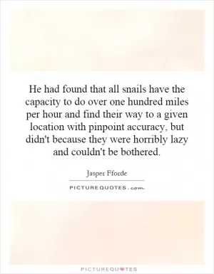 He had found that all snails have the capacity to do over one hundred miles per hour and find their way to a given location with pinpoint accuracy, but didn't because they were horribly lazy and couldn't be bothered Picture Quote #1