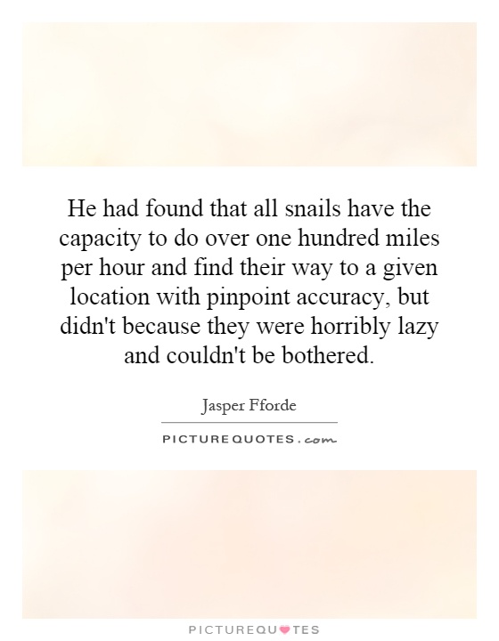 He had found that all snails have the capacity to do over one hundred miles per hour and find their way to a given location with pinpoint accuracy, but didn't because they were horribly lazy and couldn't be bothered Picture Quote #1