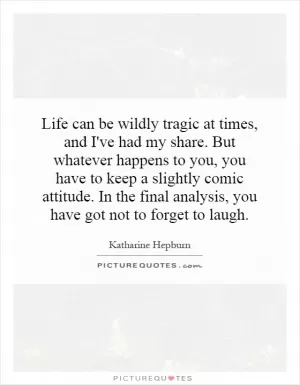 Life can be wildly tragic at times, and I've had my share. But whatever happens to you, you have to keep a slightly comic attitude. In the final analysis, you have got not to forget to laugh Picture Quote #1