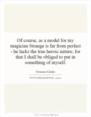Of course, as a model for my magician Strange is far from perfect - he lacks the true heroic nature; for that I shall be obliged to put in something of myself Picture Quote #1