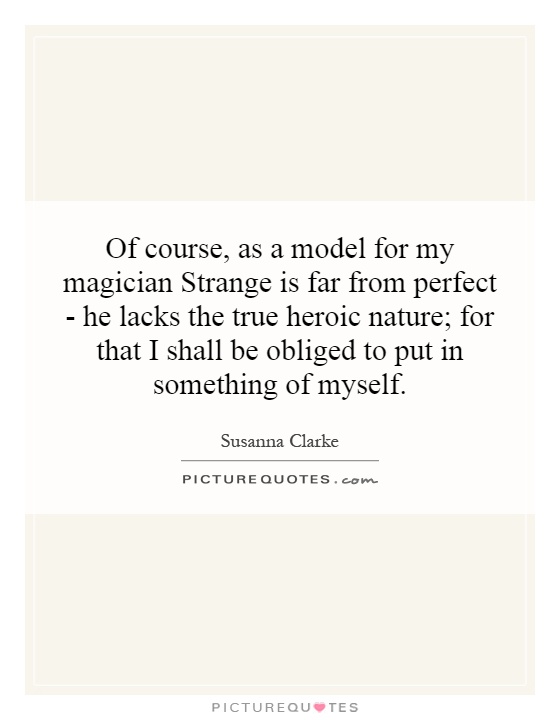 Of course, as a model for my magician Strange is far from perfect - he lacks the true heroic nature; for that I shall be obliged to put in something of myself Picture Quote #1