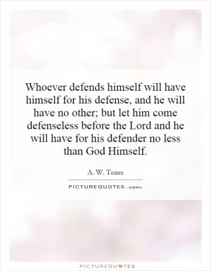 Whoever defends himself will have himself for his defense, and he will have no other; but let him come defenseless before the Lord and he will have for his defender no less than God Himself Picture Quote #1