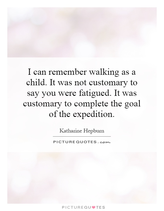 I can remember walking as a child. It was not customary to say you were fatigued. It was customary to complete the goal of the expedition Picture Quote #1