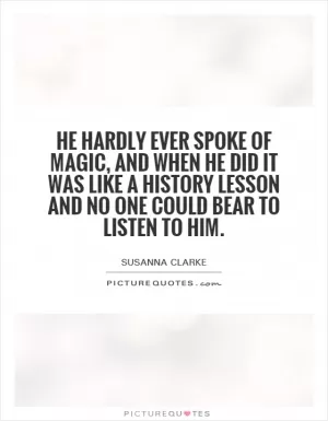 He hardly ever spoke of magic, and when he did it was like a history lesson and no one could bear to listen to him Picture Quote #1