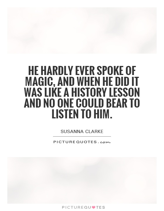 He hardly ever spoke of magic, and when he did it was like a history lesson and no one could bear to listen to him Picture Quote #1