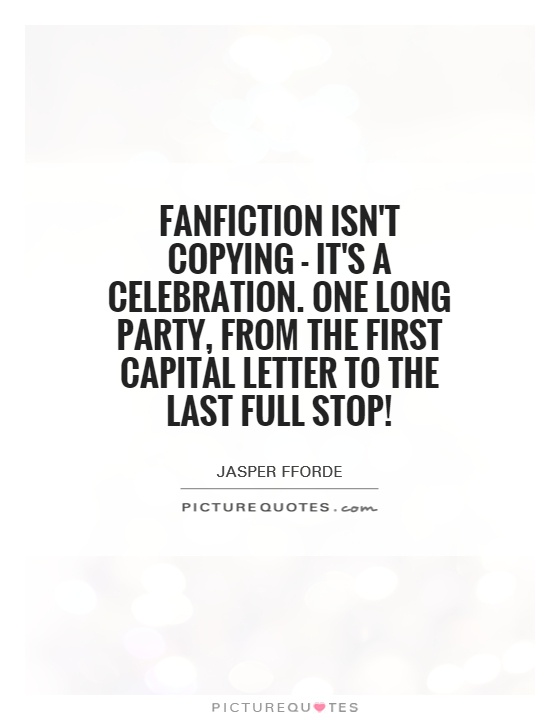 Fanfiction isn't copying - it's a celebration. One long party, from the first capital letter to the last full stop! Picture Quote #1