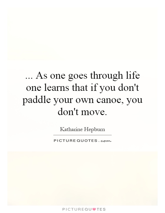...   As one goes through life one learns that if you don't paddle your own canoe, you don't move Picture Quote #1