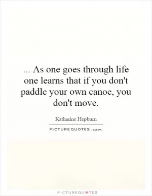 ...   As one goes through life one learns that if you don't paddle your own canoe, you don't move Picture Quote #1