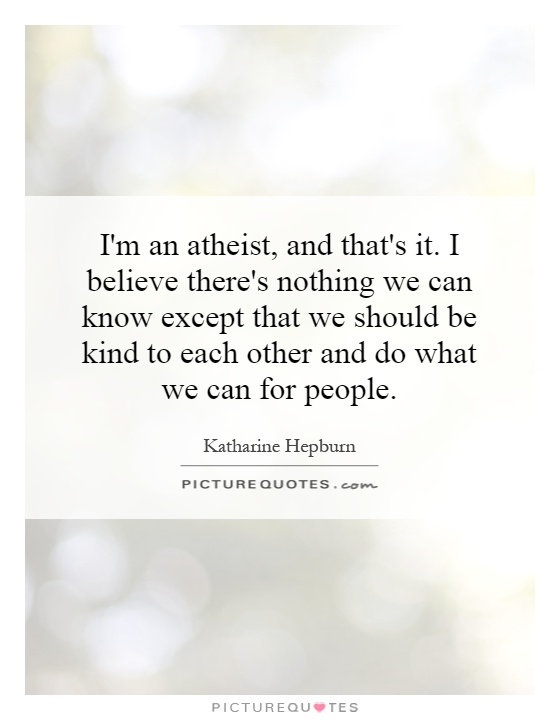I'm an atheist, and that's it. I believe there's nothing we can know except that we should be kind to each other and do what we can for people Picture Quote #1