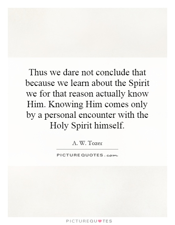 Thus we dare not conclude that because we learn about the Spirit we for that reason actually know Him. Knowing Him comes only by a personal encounter with the Holy Spirit himself Picture Quote #1