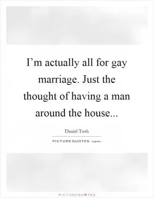 I’m actually all for gay marriage. Just the thought of having a man around the house Picture Quote #1