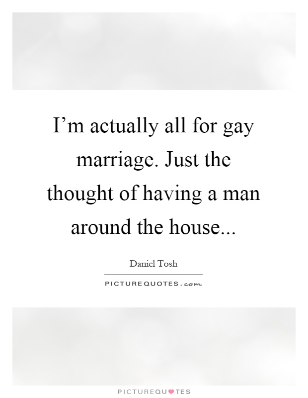 I'm actually all for gay marriage. Just the thought of having a man around the house Picture Quote #1