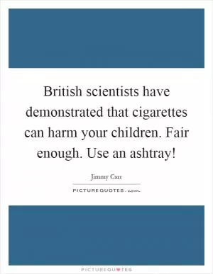 British scientists have demonstrated that cigarettes can harm your children. Fair enough. Use an ashtray! Picture Quote #1