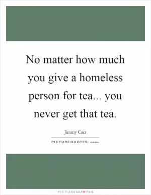 No matter how much you give a homeless person for tea... you never get that tea Picture Quote #1
