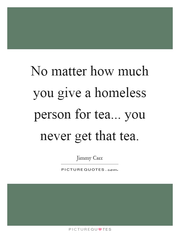 No matter how much you give a homeless person for tea... you never get that tea Picture Quote #1