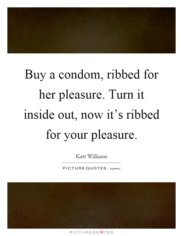 Buy a condom, ribbed for her pleasure. Turn it inside out, now it's ribbed for your pleasure Picture Quote #1