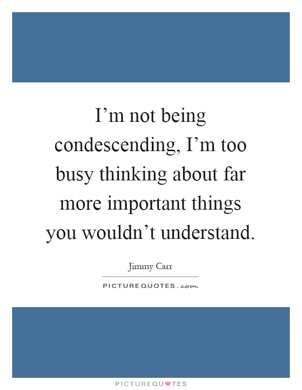 I'm not being condescending, I'm too busy thinking about far more important things you wouldn't understand Picture Quote #1