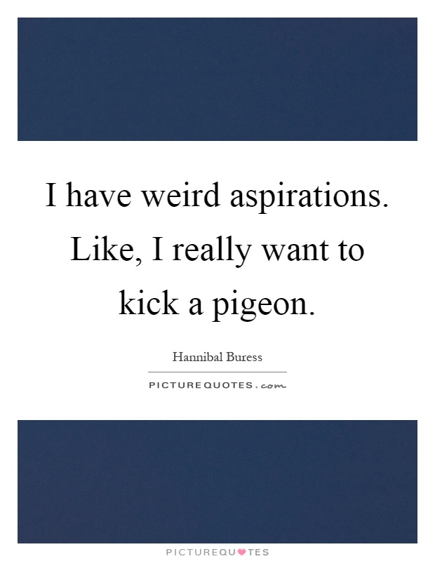 I have weird aspirations. Like, I really want to kick a pigeon Picture Quote #1