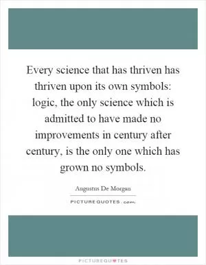 Every science that has thriven has thriven upon its own symbols: logic, the only science which is admitted to have made no improvements in century after century, is the only one which has grown no symbols Picture Quote #1