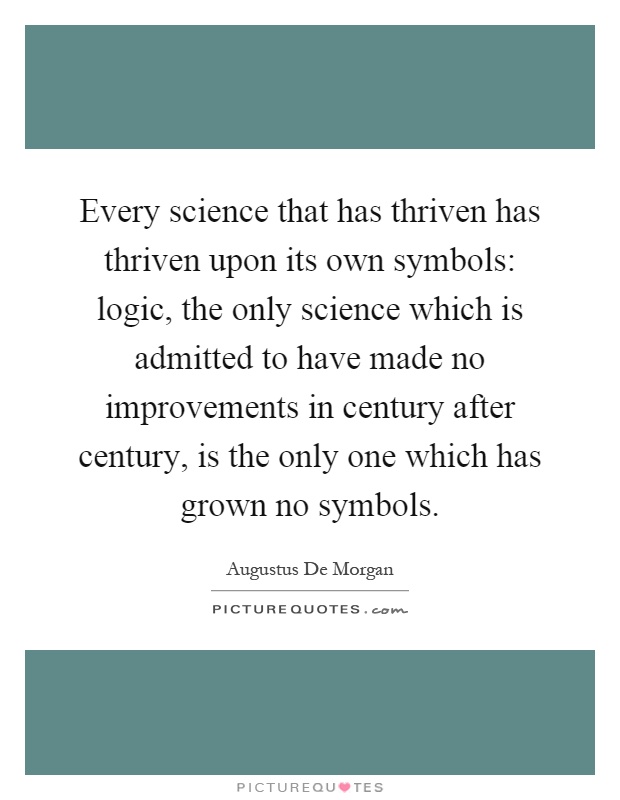 Every science that has thriven has thriven upon its own symbols: logic, the only science which is admitted to have made no improvements in century after century, is the only one which has grown no symbols Picture Quote #1