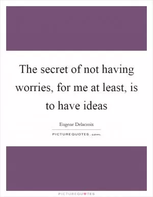 The secret of not having worries, for me at least, is to have ideas Picture Quote #1