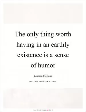 The only thing worth having in an earthly existence is a sense of humor Picture Quote #1