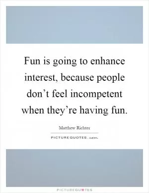 Fun is going to enhance interest, because people don’t feel incompetent when they’re having fun Picture Quote #1