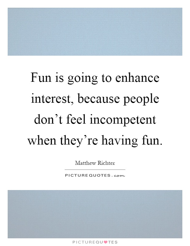 Fun is going to enhance interest, because people don't feel incompetent when they're having fun Picture Quote #1