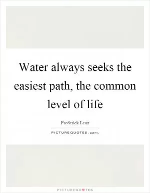 Water always seeks the easiest path, the common level of life Picture Quote #1
