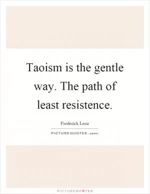 Taoism is the gentle way. The path of least resistence Picture Quote #1