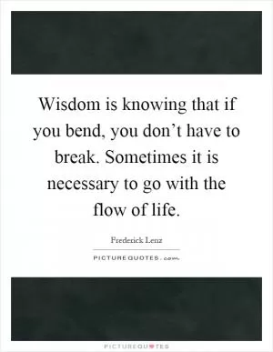 Wisdom is knowing that if you bend, you don’t have to break. Sometimes it is necessary to go with the flow of life Picture Quote #1