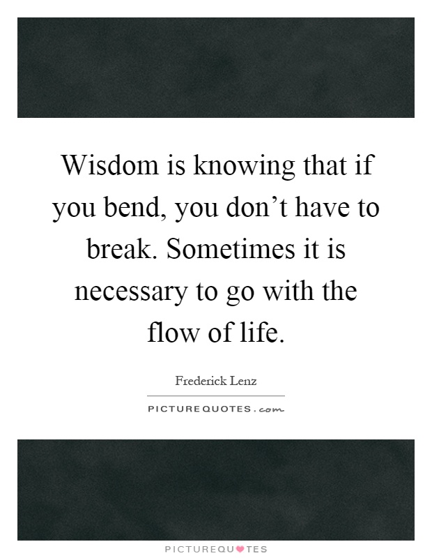 Wisdom is knowing that if you bend, you don't have to break. Sometimes it is necessary to go with the flow of life Picture Quote #1