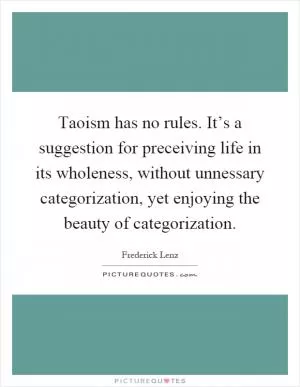 Taoism has no rules. It’s a suggestion for preceiving life in its wholeness, without unnessary categorization, yet enjoying the beauty of categorization Picture Quote #1