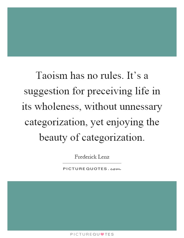 Taoism has no rules. It's a suggestion for preceiving life in its wholeness, without unnessary categorization, yet enjoying the beauty of categorization Picture Quote #1