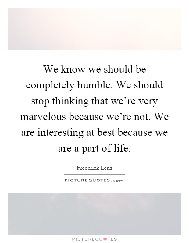 We know we should be completely humble. We should stop thinking that we're very marvelous because we're not. We are interesting at best because we are a part of life Picture Quote #1