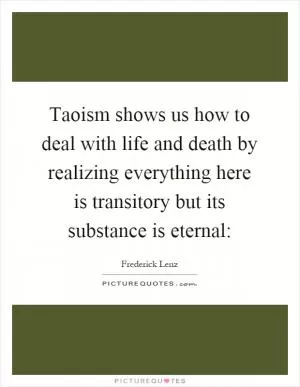 Taoism shows us how to deal with life and death by realizing everything here is transitory but its substance is eternal: Picture Quote #1