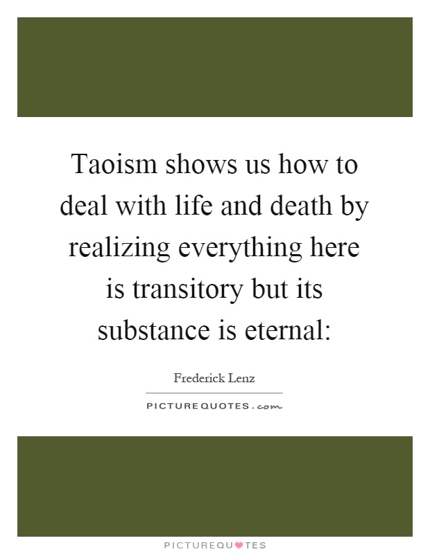 Taoism shows us how to deal with life and death by realizing everything here is transitory but its substance is eternal: Picture Quote #1