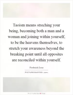 Taoism means streching your being, becoming both a man and a woman and joining within yourself, to be the heavens themselves, to stretch your awareness beyond the breaking point until all opposites are reconciled within yourself Picture Quote #1