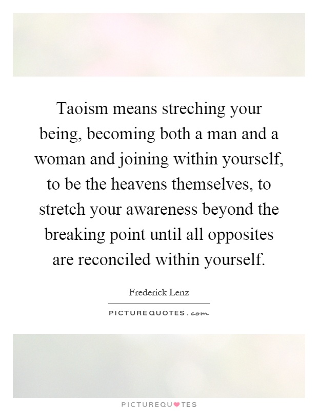 Taoism means streching your being, becoming both a man and a woman and joining within yourself, to be the heavens themselves, to stretch your awareness beyond the breaking point until all opposites are reconciled within yourself Picture Quote #1