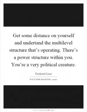 Get some distance on yourself and undertand the multilevel structure that’s operating. There’s a power structure within you. You’re a very political creature Picture Quote #1
