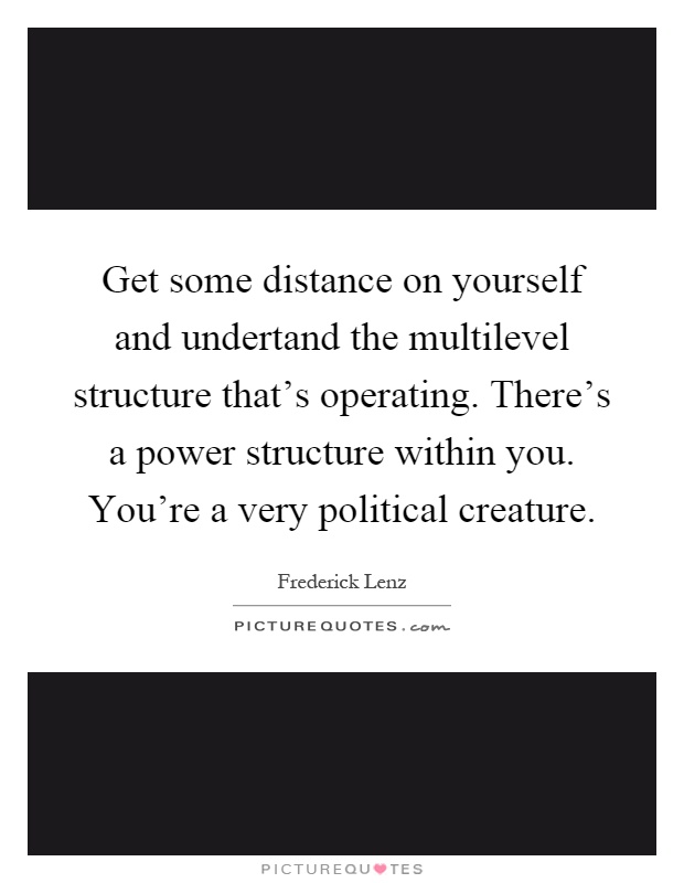 Get some distance on yourself and undertand the multilevel structure that's operating. There's a power structure within you. You're a very political creature Picture Quote #1