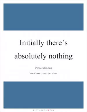 Initially there’s absolutely nothing Picture Quote #1