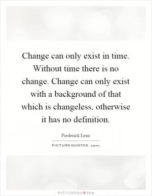 Change can only exist in time. Without time there is no change. Change can only exist with a background of that which is changeless, otherwise it has no definition Picture Quote #1