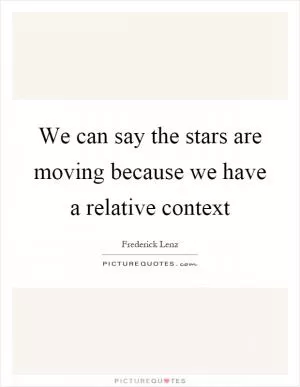 We can say the stars are moving because we have a relative context Picture Quote #1