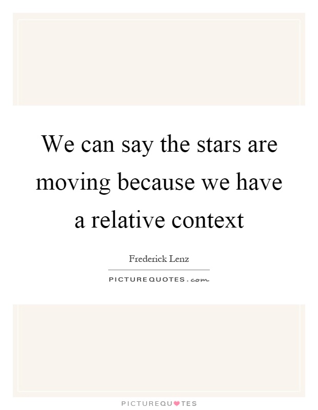 We can say the stars are moving because we have a relative context Picture Quote #1