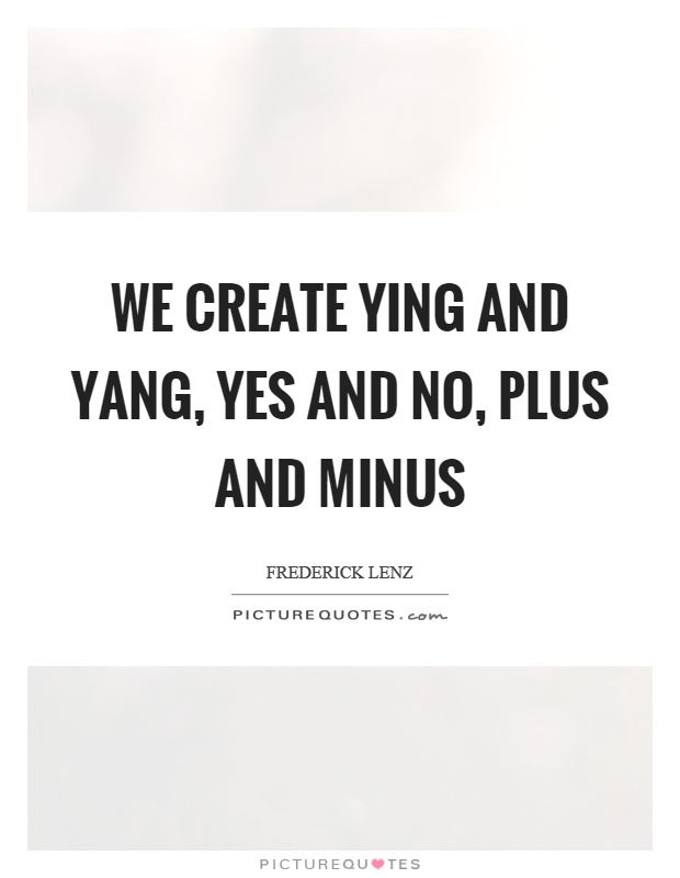 We create ying and yang, yes and no, plus and minus Picture Quote #1