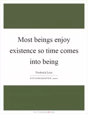Most beings enjoy existence so time comes into being Picture Quote #1