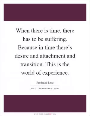 When there is time, there has to be suffering. Because in time there’s desire and attachment and transition. This is the world of experience Picture Quote #1