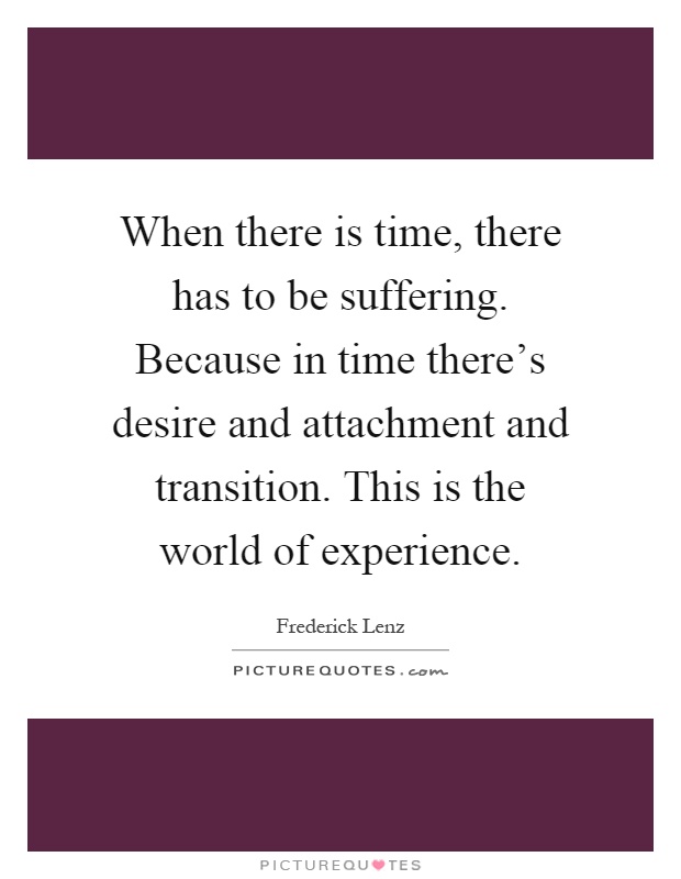 When there is time, there has to be suffering. Because in time there's desire and attachment and transition. This is the world of experience Picture Quote #1